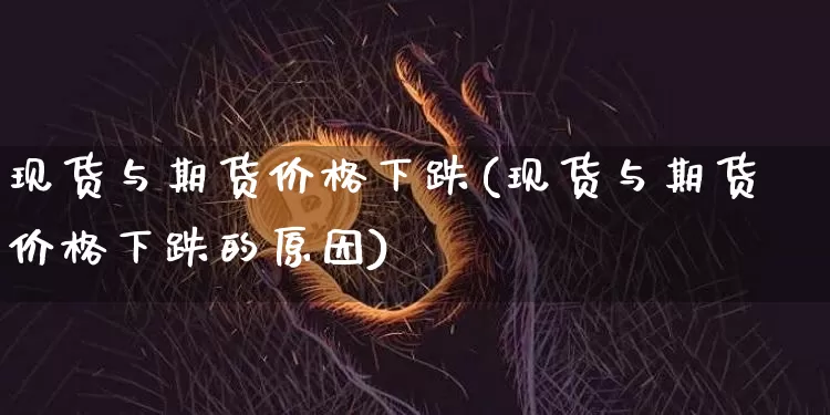 现货与期货价格下跌(现货与期货价格下跌的原因)_https://www.hbxfywj.com_股票知识_第1张