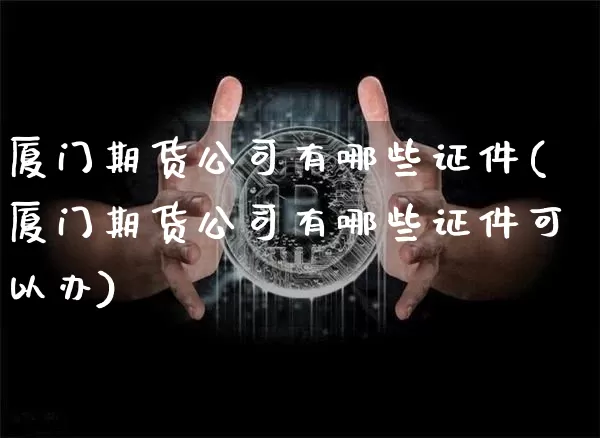 厦门期货公司有哪些证件(厦门期货公司有哪些证件可以办)_https://www.hbxfywj.com_股票知识_第1张