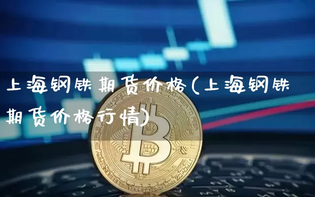 上海钢铁期货价格(上海钢铁期货价格行情)_https://www.hbxfywj.com_股票知识_第1张