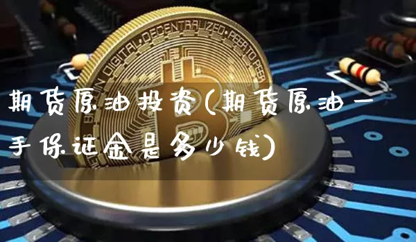 期货原油投资(期货原油一手保证金是多少钱)_https://www.hbxfywj.com_证券知识_第1张
