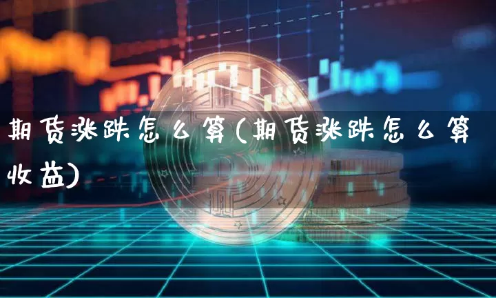期货涨跌怎么算(期货涨跌怎么算收益)_https://www.hbxfywj.com_基金知识_第1张