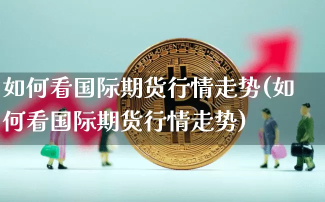 如何看国际期货行情走势(如何看国际期货行情走势)_https://www.hbxfywj.com_期货知识_第1张