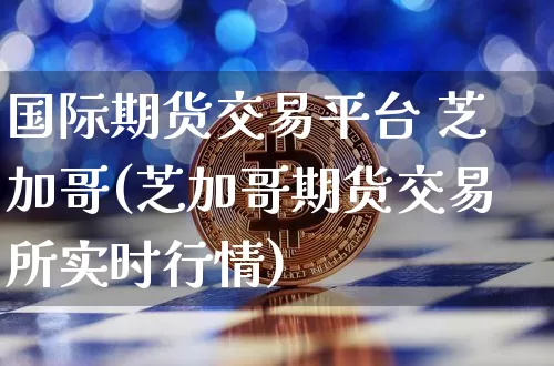 国际期货交易平台 芝加哥(芝加哥期货交易所实时行情)_https://www.hbxfywj.com_期货知识_第1张