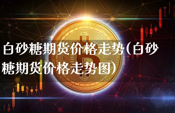 白砂糖期货价格走势(白砂糖期货价格走势图)_https://www.hbxfywj.com_股票知识_第1张