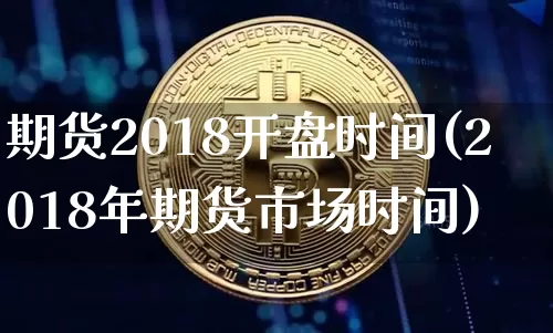 期货2018开盘时间(2018年期货市场时间)_https://www.hbxfywj.com_股票知识_第1张