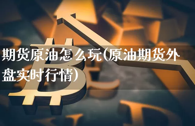 期货原油怎么玩(原油期货外盘实时行情)_https://www.hbxfywj.com_股票知识_第1张