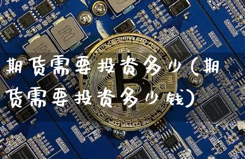 期货需要投资多少(期货需要投资多少钱)_https://www.hbxfywj.com_期货知识_第1张