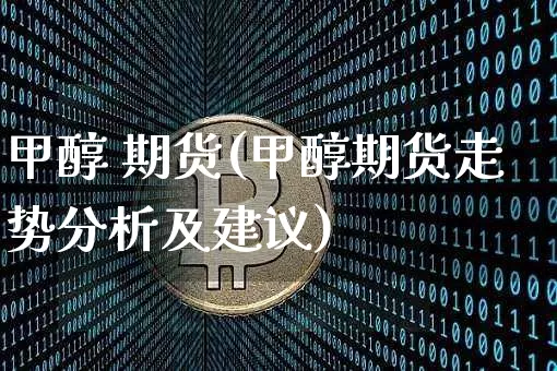 甲醇 期货(甲醇期货走势分析及建议)_https://www.hbxfywj.com_期货知识_第1张