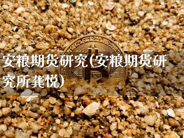 安粮期货研究(安粮期货研究所龚悦)_https://www.hbxfywj.com_基金知识_第1张