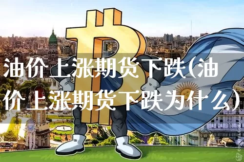 油价上涨期货下跌(油价上涨期货下跌为什么)_https://www.hbxfywj.com_期货知识_第1张