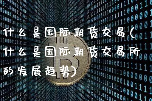 什么是国际期货交易(什么是国际期货交易所的发展趋势)_https://www.hbxfywj.com_股票知识_第1张