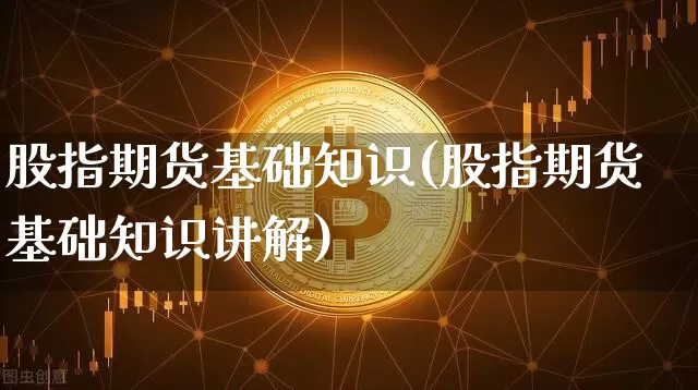 股指期货基础知识(股指期货基础知识讲解)_https://www.hbxfywj.com_期货知识_第1张