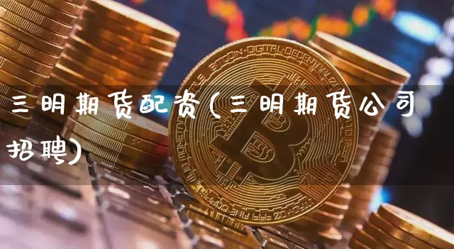 三明期货配资(三明期货公司招聘)_https://www.hbxfywj.com_证券知识_第1张