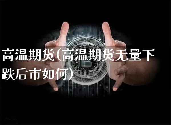 高温期货(高温期货无量下跌后市如何)_https://www.hbxfywj.com_期货知识_第1张