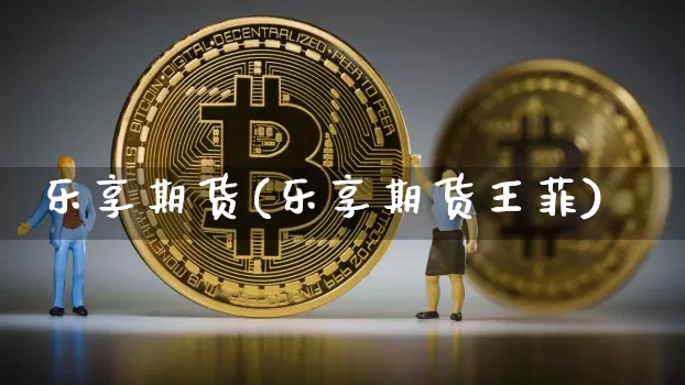 乐享期货(乐享期货王菲)_https://www.hbxfywj.com_基金知识_第1张