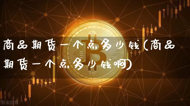商品期货一个点多少钱(商品期货一个点多少钱啊)_https://www.hbxfywj.com_股票知识_第1张
