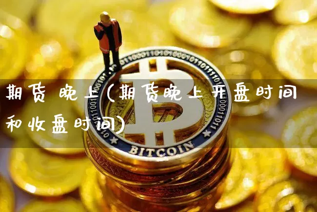 期货 晚上(期货晚上开盘时间和收盘时间)_https://www.hbxfywj.com_证券知识_第1张