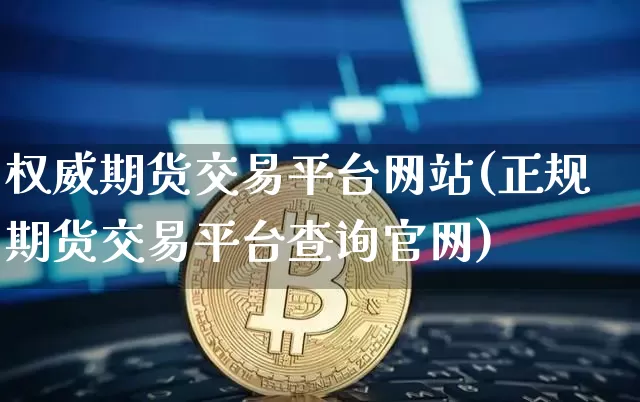 权威期货交易平台网站(正规期货交易平台查询官网)_https://www.hbxfywj.com_证券知识_第1张