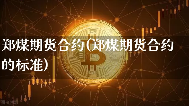 郑煤期货合约(郑煤期货合约的标准)_https://www.hbxfywj.com_基金知识_第1张