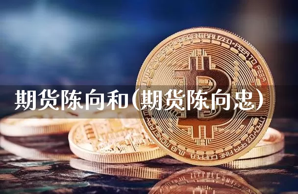 期货陈向和(期货陈向忠)_https://www.hbxfywj.com_证券知识_第1张