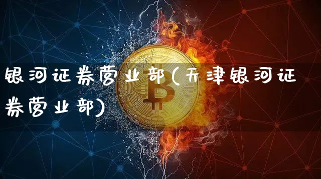 银河证券营业部(天津银河证券营业部)_https://www.hbxfywj.com_股票知识_第1张