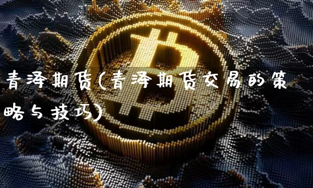 青泽期货(青泽期货交易的策略与技巧)_https://www.hbxfywj.com_期货知识_第1张