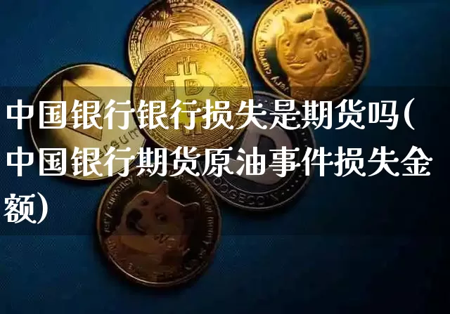 中国银行银行损失是期货吗(中国银行期货原油事件损失金额)_https://www.hbxfywj.com_基金知识_第1张