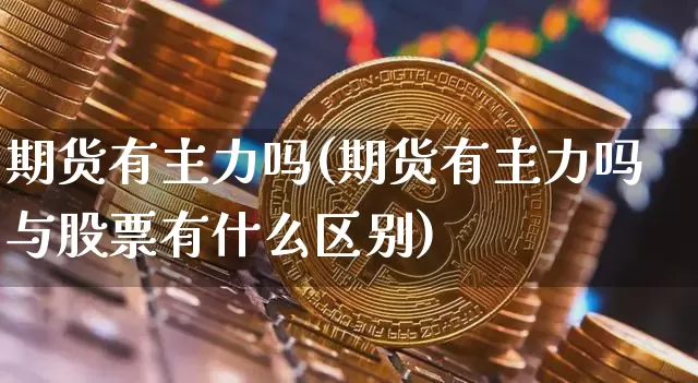 期货有主力吗(期货有主力吗与股票有什么区别)_https://www.hbxfywj.com_证券知识_第1张