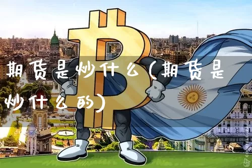 期货是炒什么(期货是炒什么的)_https://www.hbxfywj.com_期货知识_第1张