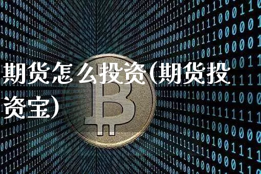 期货怎么投资(期货投资宝)_https://www.hbxfywj.com_股票知识_第1张