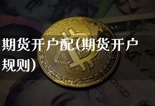 期货开户配(期货开户规则)_https://www.hbxfywj.com_证券知识_第1张