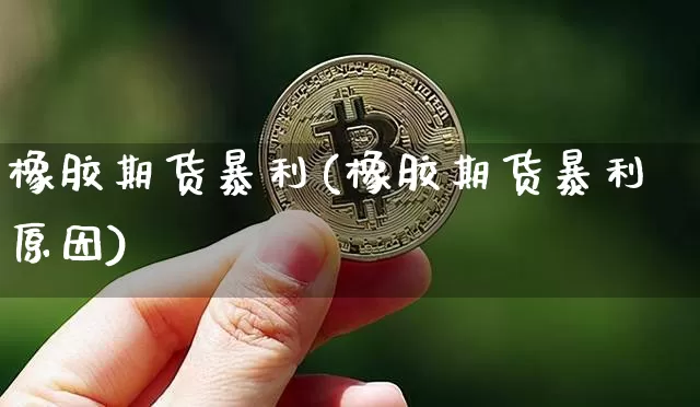 橡胶期货暴利(橡胶期货暴利原因)_https://www.hbxfywj.com_基金知识_第1张