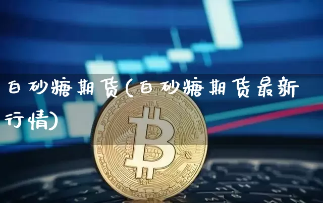 白砂糖期货(白砂糖期货最新行情)_https://www.hbxfywj.com_基金知识_第1张