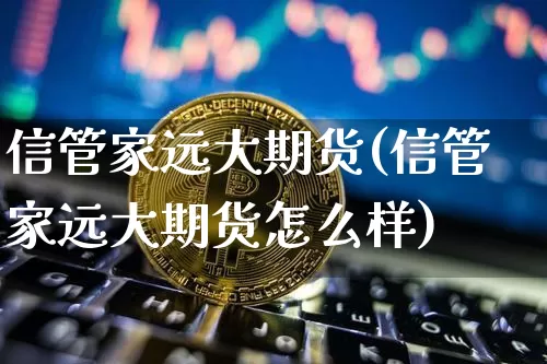 信管家远大期货(信管家远大期货怎么样)_https://www.hbxfywj.com_股票知识_第1张