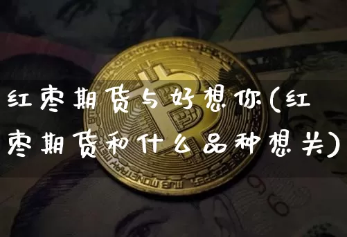红枣期货与好想你(红枣期货和什么品种想关)_https://www.hbxfywj.com_股票知识_第1张