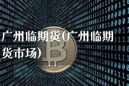 广州临期货(广州临期货市场)_https://www.hbxfywj.com_期货知识_第1张