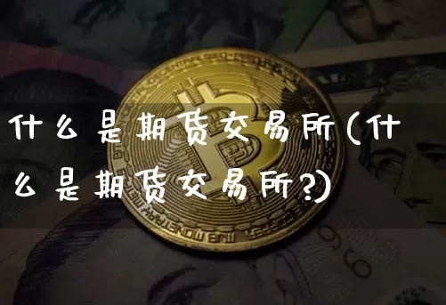 什么是期货交易所(什么是期货交易所?)_https://www.hbxfywj.com_股票知识_第1张