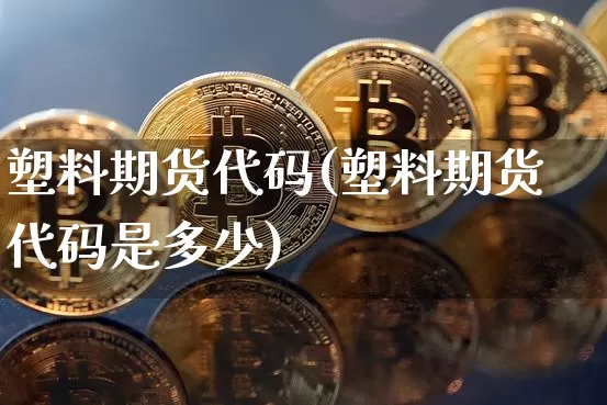 塑料期货代码(塑料期货代码是多少)_https://www.hbxfywj.com_证券知识_第1张