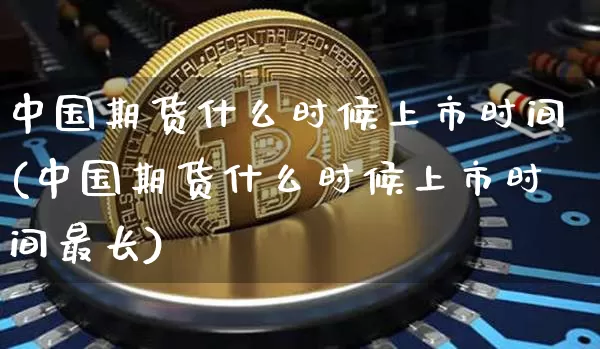 中国期货什么时候上市时间(中国期货什么时候上市时间最长)_https://www.hbxfywj.com_基金知识_第1张