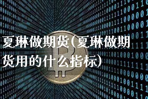 夏琳做期货(夏琳做期货用的什么指标)_https://www.hbxfywj.com_基金知识_第1张