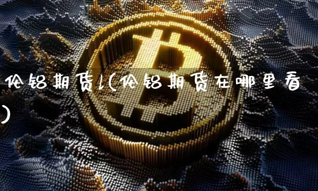 伦铝期货l(伦铝期货在哪里看)_https://www.hbxfywj.com_证券知识_第1张