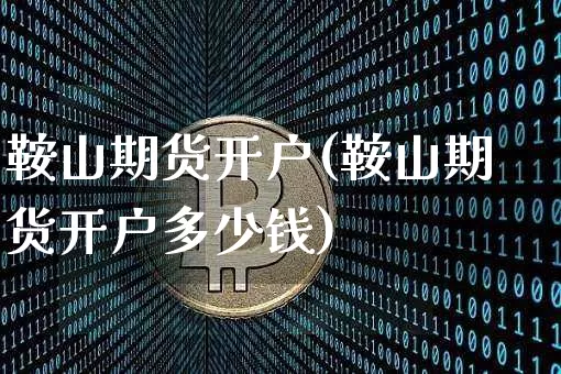 鞍山期货开户(鞍山期货开户多少钱)_https://www.hbxfywj.com_基金知识_第1张