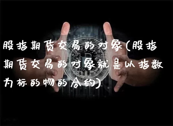 股指期货交易的对象(股指期货交易的对象就是以指数为标的物的合约)_https://www.hbxfywj.com_证券知识_第1张