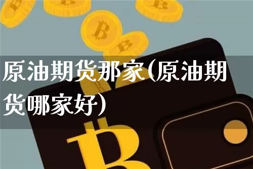原油期货那家(原油期货哪家好)_https://www.hbxfywj.com_证券知识_第1张