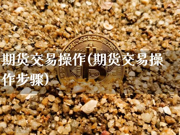 期货交易操作(期货交易操作步骤)_https://www.hbxfywj.com_证券知识_第1张