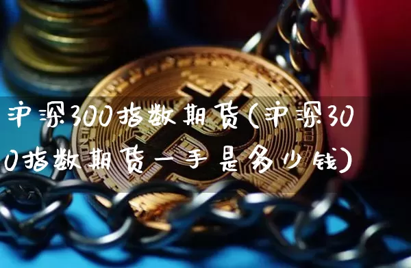 沪深300指数期货(沪深300指数期货一手是多少钱)_https://www.hbxfywj.com_证券知识_第1张