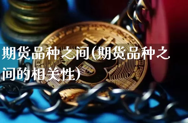 期货品种之间(期货品种之间的相关性)_https://www.hbxfywj.com_证券知识_第1张