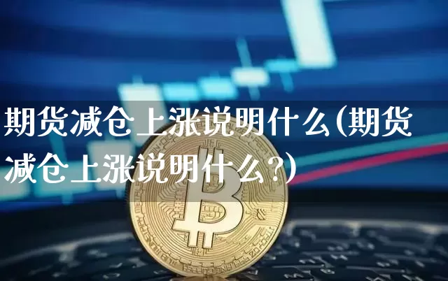 期货减仓上涨说明什么(期货减仓上涨说明什么?)_https://www.hbxfywj.com_期货知识_第1张