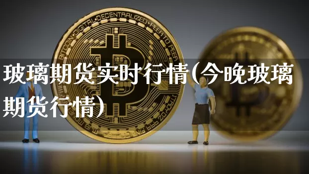 玻璃期货实时行情(今晚玻璃期货行情)_https://www.hbxfywj.com_股票知识_第1张