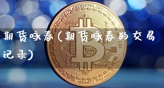 期货咏春(期货咏春的交易记录)_https://www.hbxfywj.com_股票知识_第1张